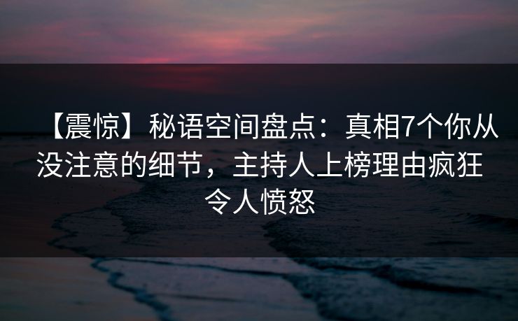 【震惊】秘语空间盘点:真相7个你从没注意的细节,主持人上榜理由疯狂令人愤怒 【震惊】秘语空间盘点:真相7个你从没注意的细节,主持人上榜理由疯狂令人愤怒