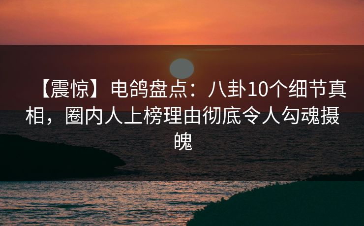 【震惊】电鸽盘点:八卦10个细节真相,圈内人上榜理由彻底令人勾魂摄魄 【震惊】电鸽盘点:八卦10个细节真相,圈内人上榜理由彻底令人勾魂摄魄