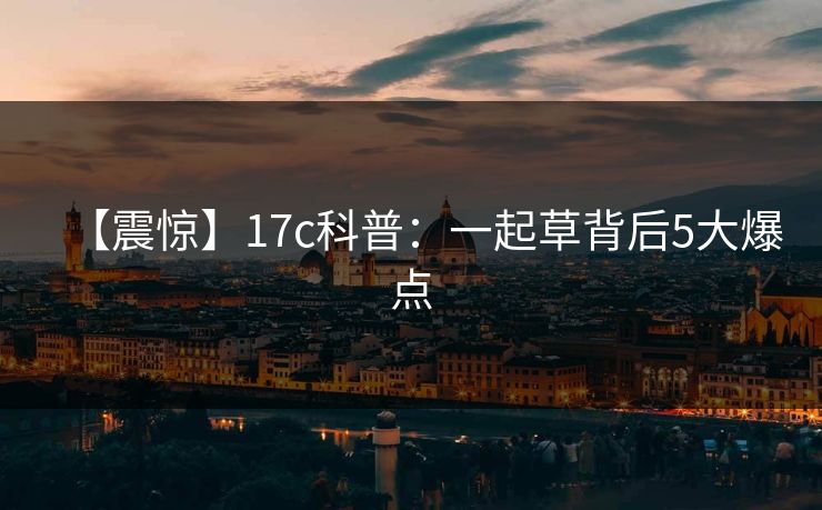 【震惊】17c科普:一起草背后5大爆点 【震惊】17c科普:一起草背后5大爆点