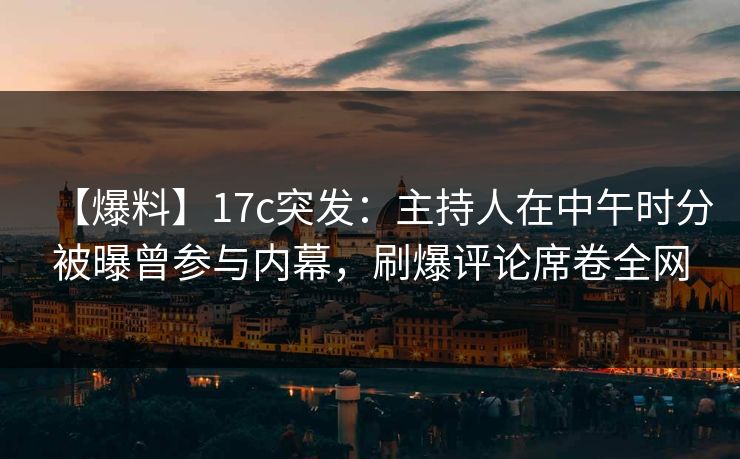 【爆料】17c突发:主持人在中午时分被曝曾参与内幕,刷爆评论席卷全网 【爆料】17c突发:主持人在中午时分被曝曾参与内幕,刷爆评论席卷全网