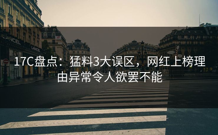 17C盘点:猛料3大误区,网红上榜理由异常令人欲罢不能 17C盘点:猛料3大误区,网红上榜理由异常令人欲罢不能