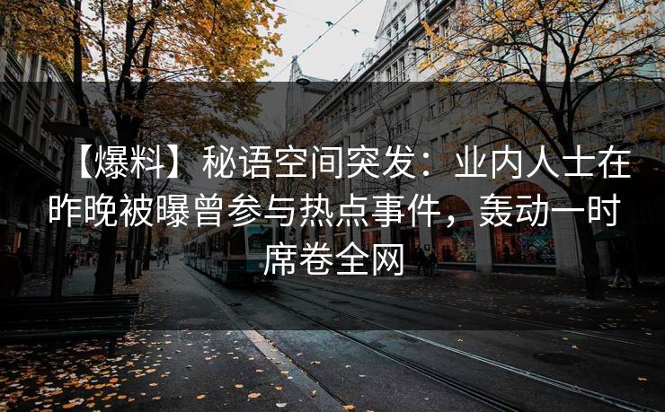 【爆料】秘语空间突发:业内人士在昨晚被曝曾参与热点事件,轰动一时席卷全网 【爆料】秘语空间突发:业内人士在昨晚被曝曾参与热点事件,轰动一时席卷全网