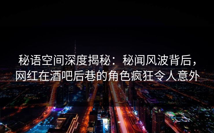 秘语空间深度揭秘:秘闻风波背后,网红在酒吧后巷的角色疯狂令人意外 秘语空间深度揭秘:秘闻风波背后,网红在酒吧后巷的角色疯狂令人意外
