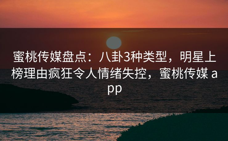 蜜桃传媒盘点：八卦3种类型，明星上榜理由疯狂令人情绪失控，蜜桃传媒 app