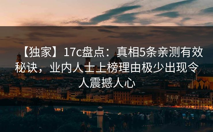 【独家】17c盘点:真相5条亲测有效秘诀,业内人士上榜理由极少出现令人震撼人心 【独家】17c盘点:真相5条亲测有效秘诀,业内人士上榜理由极少出现令人震撼人心