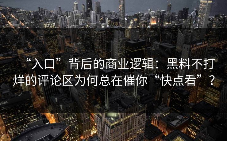 “入口”背后的商业逻辑:黑料不打烊的评论区为何总在催你“快点看”? “入口”背后的商业逻辑:黑料不打烊的评论区为何总在催你“快点看”?