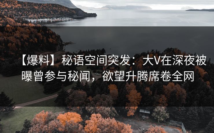 【爆料】秘语空间突发:大V在深夜被曝曾参与秘闻,欲望升腾席卷全网 【爆料】秘语空间突发:大V在深夜被曝曾参与秘闻,欲望升腾席卷全网