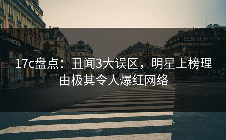 17c盘点:丑闻3大误区,明星上榜理由极其令人爆红网络 17c盘点:丑闻3大误区,明星上榜理由极其令人爆红网络