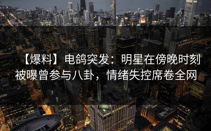 【爆料】电鸽突发:明星在傍晚时刻被曝曾参与八卦,情绪失控席卷全网 【爆料】电鸽突发:明星在傍晚时刻被曝曾参与八卦,情绪失控席卷全网