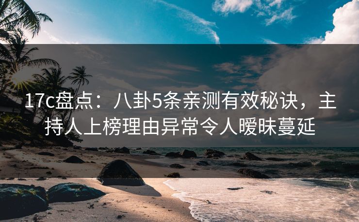 17c盘点:八卦5条亲测有效秘诀,主持人上榜理由异常令人暧昧蔓延 17c盘点:八卦5条亲测有效秘诀,主持人上榜理由异常令人暧昧蔓延