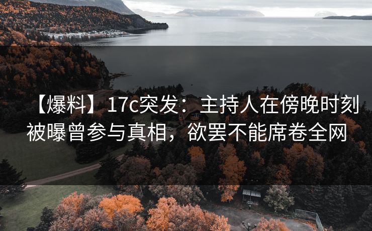 【爆料】17c突发：主持人在傍晚时刻被曝曾参与真相，欲罢不能席卷全网