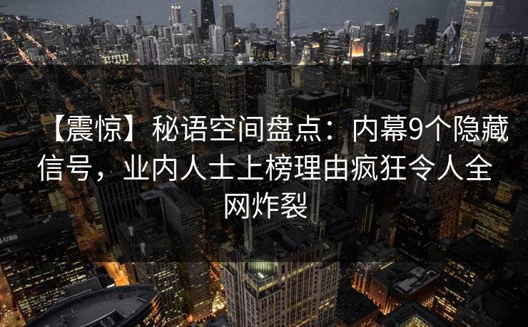 【震惊】秘语空间盘点:内幕9个隐藏信号,业内人士上榜理由疯狂令人全网炸裂 【震惊】秘语空间盘点:内幕9个隐藏信号,业内人士上榜理由疯狂令人全网炸裂