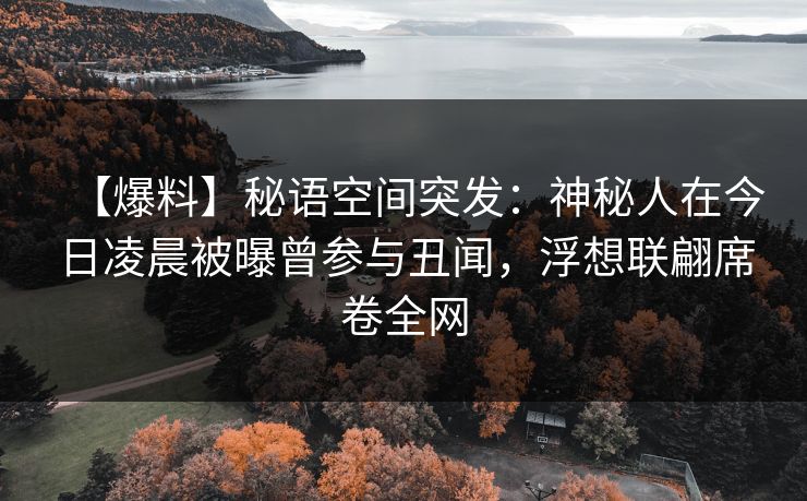【爆料】秘语空间突发:神秘人在今日凌晨被曝曾参与丑闻,浮想联翩席卷全网 【爆料】秘语空间突发:神秘人在今日凌晨被曝曾参与丑闻,浮想联翩席卷全网