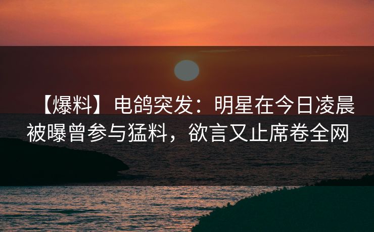 【爆料】电鸽突发：明星在今日凌晨被曝曾参与猛料，欲言又止席卷全网