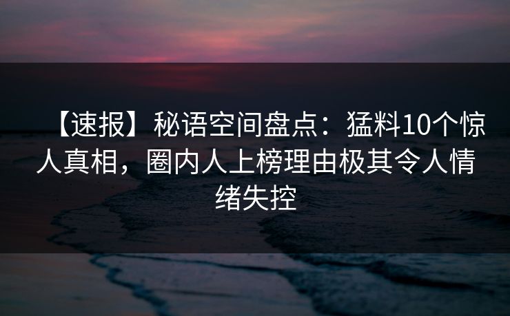 【速报】秘语空间盘点:猛料10个惊人真相,圈内人上榜理由极其令人情绪失控