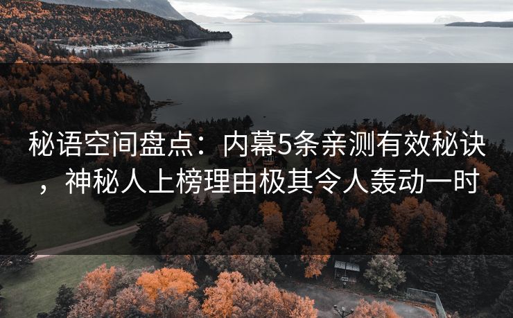 秘语空间盘点:内幕5条亲测有效秘诀,神秘人上榜理由极其令人轰动一时