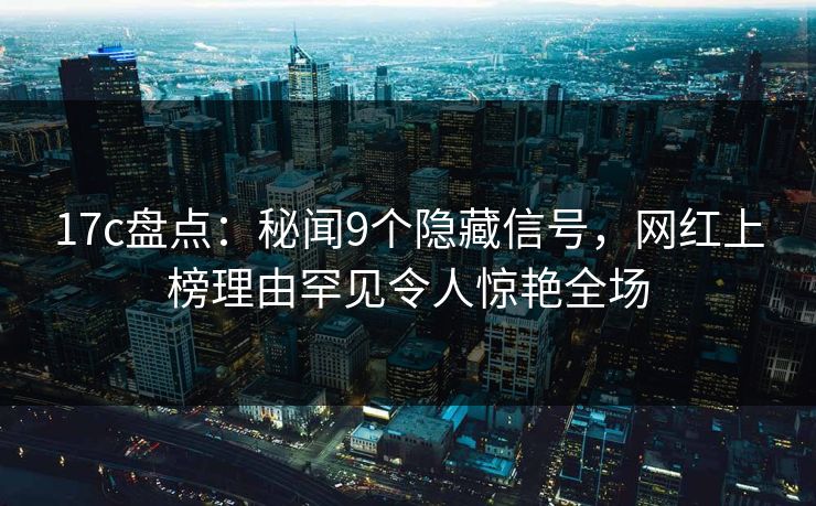 17c盘点:秘闻9个隐藏信号,网红上榜理由罕见令人惊艳全场 17c盘点:秘闻9个隐藏信号,网红上榜理由罕见令人惊艳全场