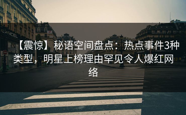 【震惊】秘语空间盘点:热点事件3种类型,明星上榜理由罕见令人爆红网络 【震惊】秘语空间盘点:热点事件3种类型,明星上榜理由罕见令人爆红网络
