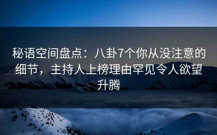 秘语空间盘点:八卦7个你从没注意的细节,主持人上榜理由罕见令人欲望升腾 秘语空间盘点:八卦7个你从没注意的细节,主持人上榜理由罕见令人欲望升腾