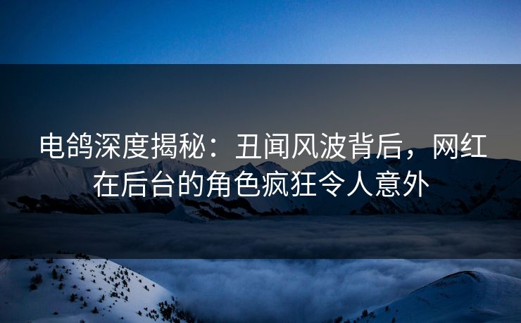 电鸽深度揭秘:丑闻风波背后,网红在后台的角色疯狂令人意外 电鸽深度揭秘:丑闻风波背后,网红在后台的角色疯狂令人意外