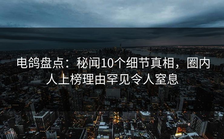 电鸽盘点:秘闻10个细节真相,圈内人上榜理由罕见令人窒息 电鸽盘点:秘闻10个细节真相,圈内人上榜理由罕见令人窒息
