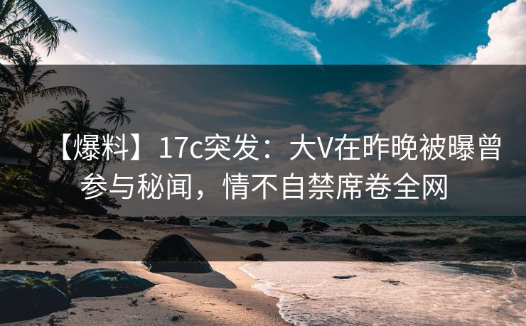 【爆料】17c突发:大V在昨晚被曝曾参与秘闻,情不自禁席卷全网 【爆料】17c突发:大V在昨晚被曝曾参与秘闻,情不自禁席卷全网