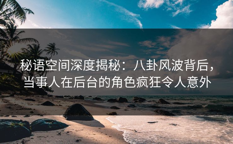 秘语空间深度揭秘:八卦风波背后,当事人在后台的角色疯狂令人意外 秘语空间深度揭秘:八卦风波背后,当事人在后台的角色疯狂令人意外