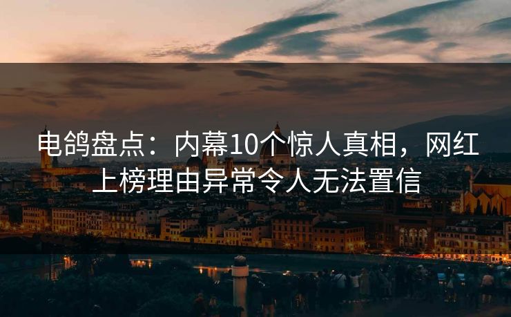 电鸽盘点:内幕10个惊人真相,网红上榜理由异常令人无法置信 电鸽盘点:内幕10个惊人真相,网红上榜理由异常令人无法置信