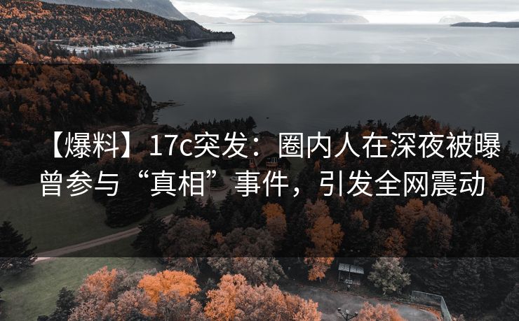 【爆料】17c突发：圈内人在深夜被曝曾参与“真相”事件，引发全网震动