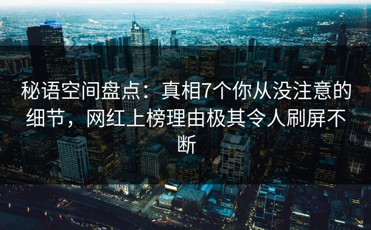 秘语空间盘点:真相7个你从没注意的细节,网红上榜理由极其令人刷屏不断 秘语空间盘点:真相7个你从没注意的细节,网红上榜理由极其令人刷屏不断