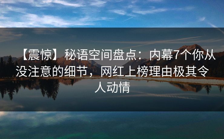 【震惊】秘语空间盘点:内幕7个你从没注意的细节,网红上榜理由极其令人动情 【震惊】秘语空间盘点:内幕7个你从没注意的细节,网红上榜理由极其令人动情