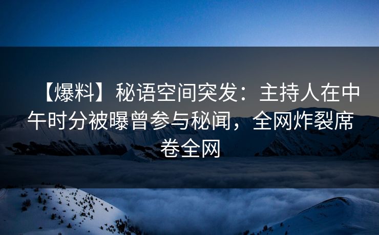 【爆料】秘语空间突发:主持人在中午时分被曝曾参与秘闻,全网炸裂席卷全网