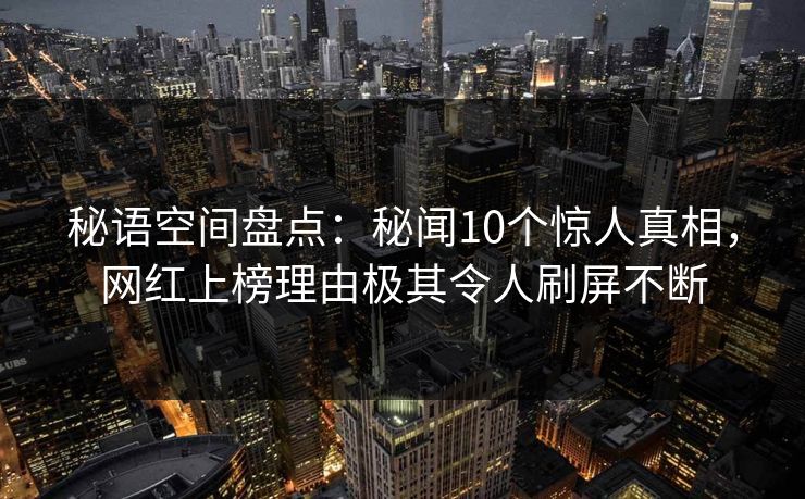 秘语空间盘点：秘闻10个惊人真相，网红上榜理由极其令人刷屏不断