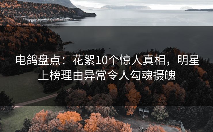 电鸽盘点：花絮10个惊人真相，明星上榜理由异常令人勾魂摄魄