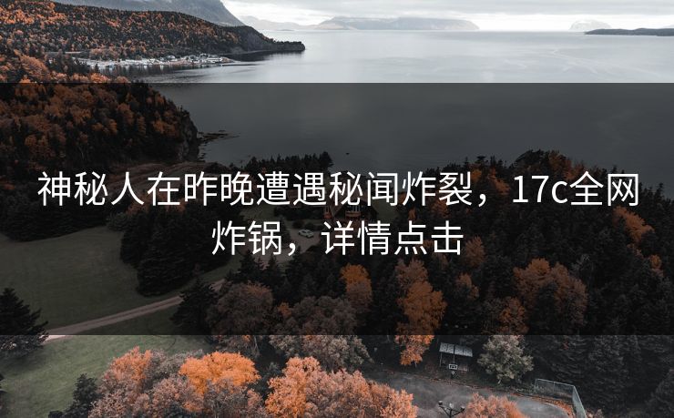 神秘人在昨晚遭遇秘闻炸裂，17c全网炸锅，详情点击