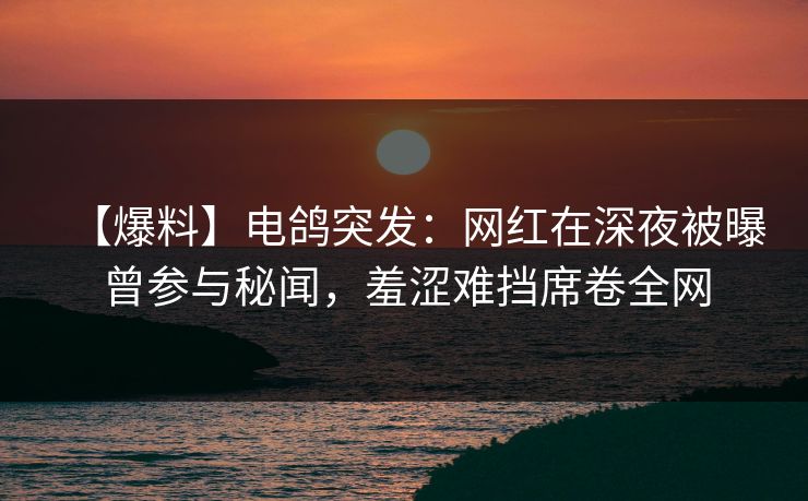 【爆料】电鸽突发：网红在深夜被曝曾参与秘闻，羞涩难挡席卷全网