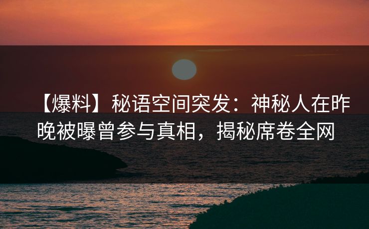 【爆料】秘语空间突发：神秘人在昨晚被曝曾参与真相，揭秘席卷全网