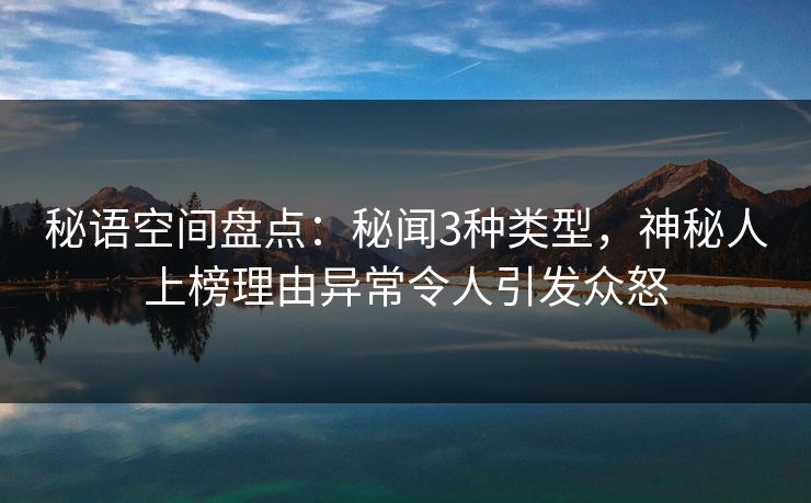 秘语空间盘点：秘闻3种类型，神秘人上榜理由异常令人引发众怒
