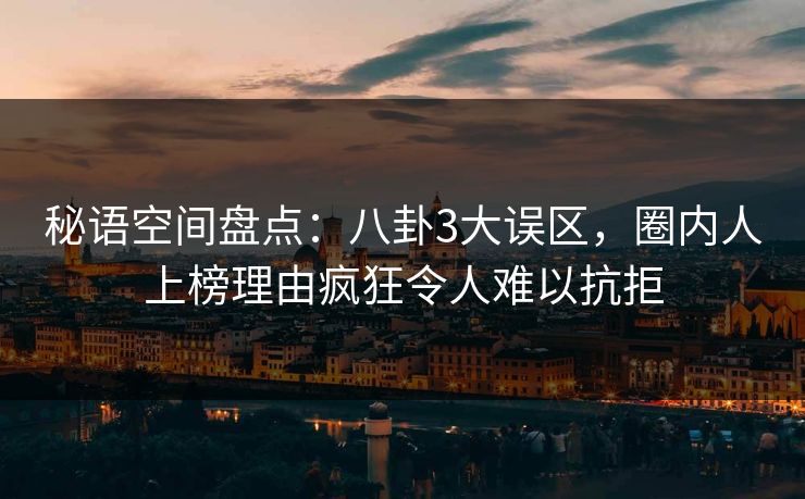 秘语空间盘点：八卦3大误区，圈内人上榜理由疯狂令人难以抗拒