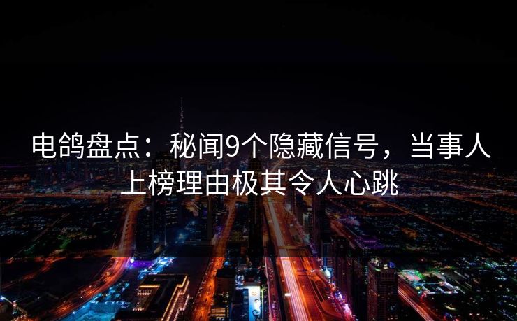 电鸽盘点:秘闻9个隐藏信号,当事人上榜理由极其令人心跳 电鸽盘点:秘闻9个隐藏信号,当事人上榜理由极其令人心跳