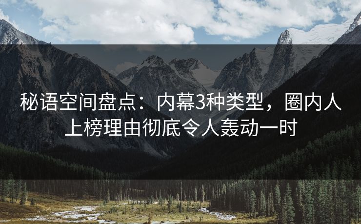 秘语空间盘点：内幕3种类型，圈内人上榜理由彻底令人轰动一时