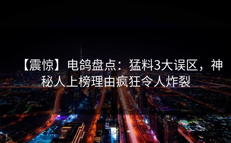 【震惊】电鸽盘点:猛料3大误区,神秘人上榜理由疯狂令人炸裂 【震惊】电鸽盘点:猛料3大误区,神秘人上榜理由疯狂令人炸裂