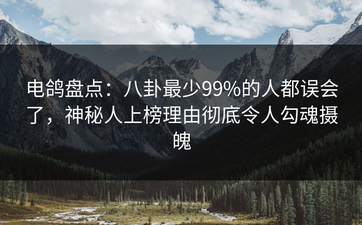 电鸽盘点：八卦最少99%的人都误会了，神秘人上榜理由彻底令人勾魂摄魄