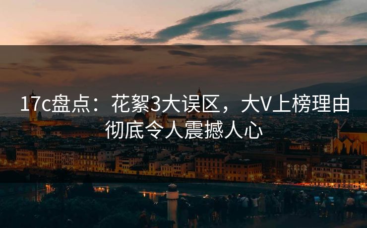 17c盘点：花絮3大误区，大V上榜理由彻底令人震撼人心