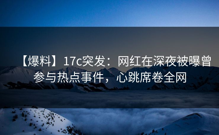 【爆料】17c突发:网红在深夜被曝曾参与热点事件,心跳席卷全网 【爆料】17c突发:网红在深夜被曝曾参与热点事件,心跳席卷全网