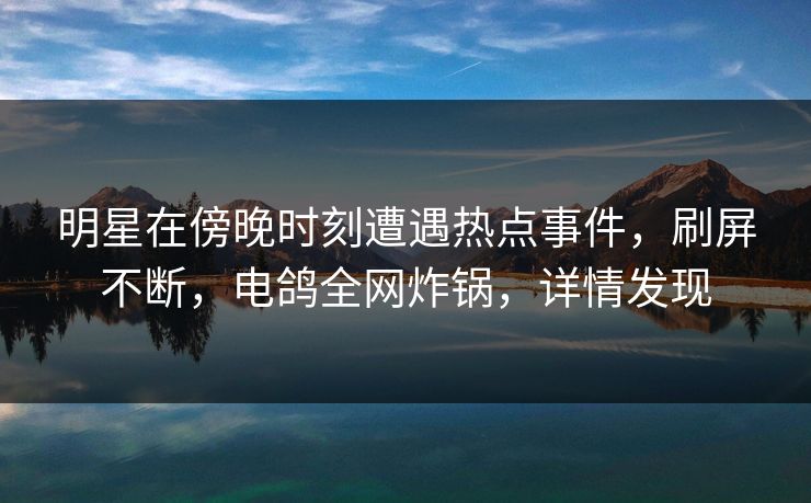 明星在傍晚时刻遭遇热点事件,刷屏不断,电鸽全网炸锅,详情发现 明星在傍晚时刻遭遇热点事件,刷屏不断,电鸽全网炸锅,详情发现