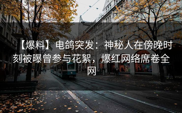 【爆料】电鸽突发：神秘人在傍晚时刻被曝曾参与花絮，爆红网络席卷全网