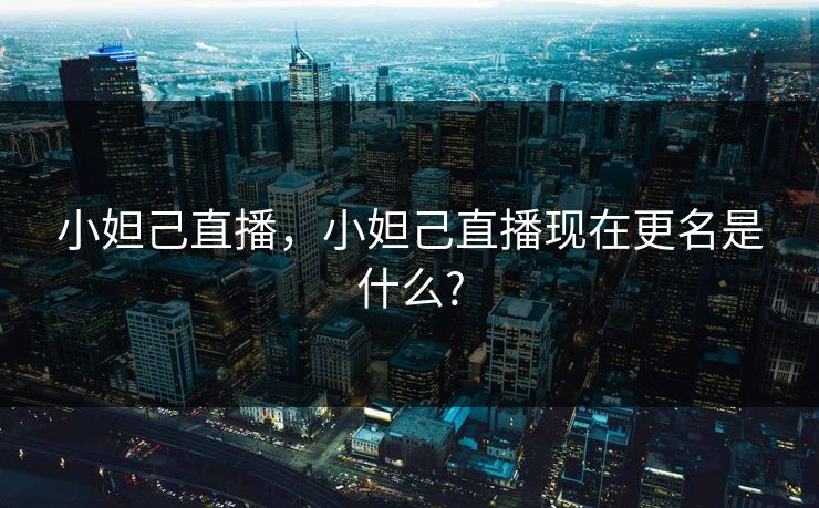 小妲己直播,小妲己直播现在更名是什么? 小妲己直播,小妲己直播现在更名是什么?