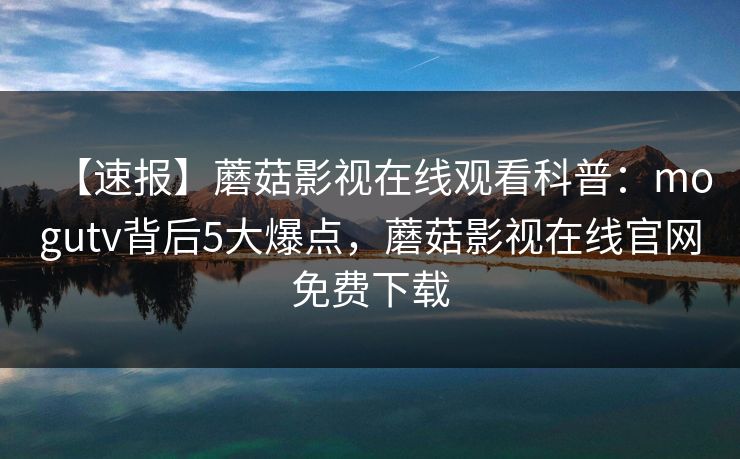 【速报】蘑菇影视在线观看科普:mogutv背后5大爆点,蘑菇影视在线官网免费下载 【速报】蘑菇影视在线观看科普:mogutv背后5大爆点,蘑菇影视在线官网免费下载