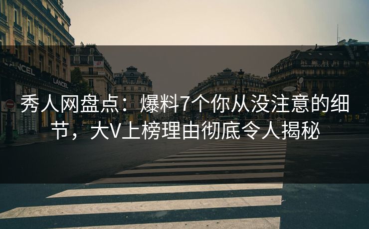 秀人网盘点:爆料7个你从没注意的细节,大V上榜理由彻底令人揭秘